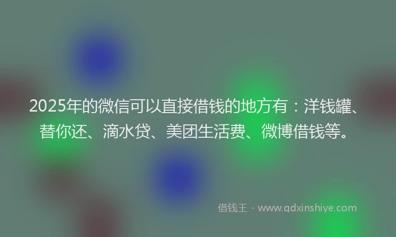 2025年的微信可以直接借钱的地方有：洋钱罐、替你还、滴水贷、美团生活费、微博借钱等。