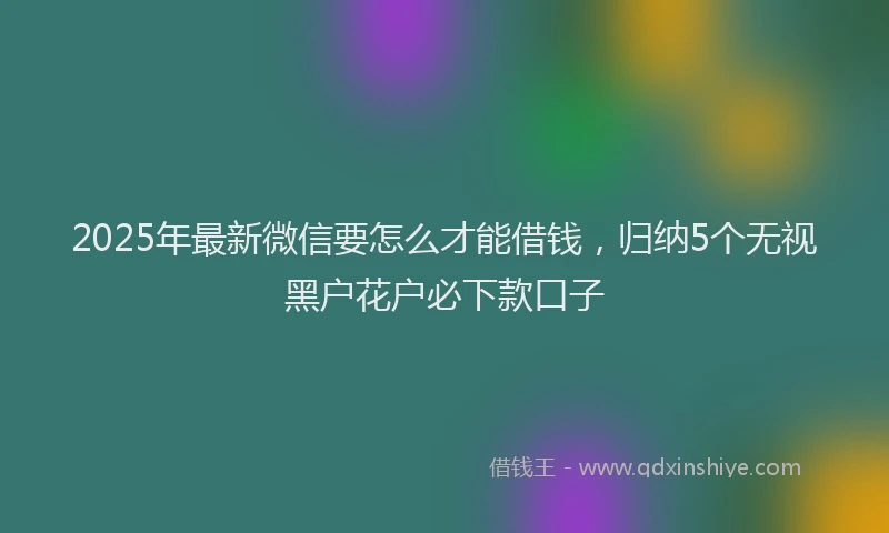 2025年最新微信要怎么才能借钱，归纳5个无视黑户花户必下款口子