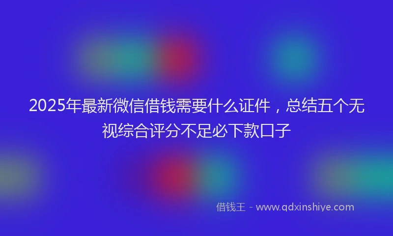 2025年最新微信借钱需要什么证件，总结五个无视综合评分不足必下款口子