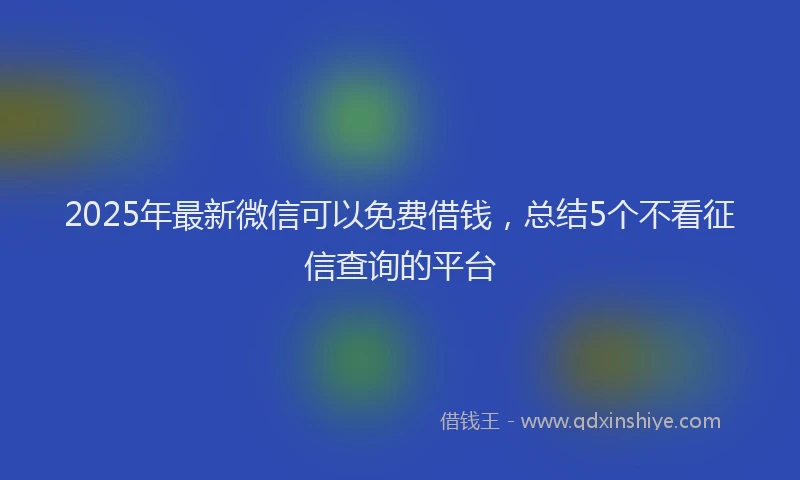 2025年最新微信可以免费借钱，总结5个不看征信查询的平台