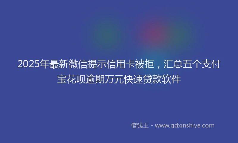 2025年最新微信提示信用卡被拒，汇总五个支付宝花呗逾期万元快速贷款软件