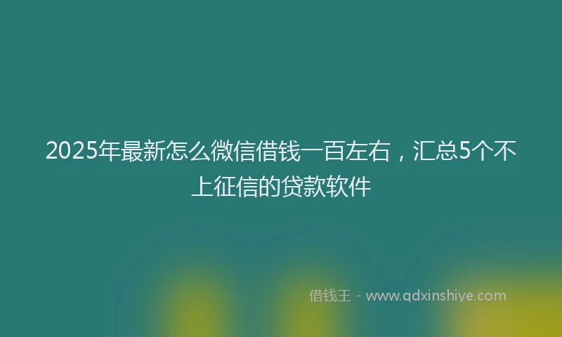 2025年最新怎么微信借钱一百左右，汇总5个不上征信的贷款软件