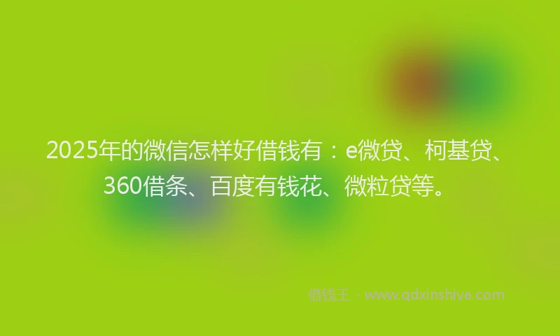 2025年的微信怎样好借钱有：e微贷、柯基贷、360借条、百度有钱花、微粒贷等。