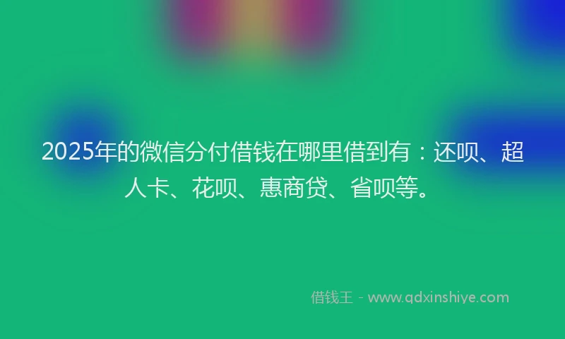 2025年的微信分付借钱在哪里借到有：还呗、超人卡、花呗、惠商贷、省呗等。