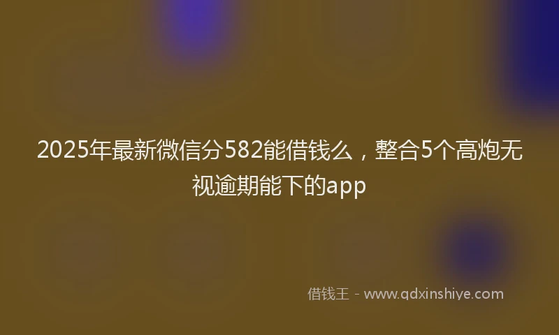 2025年最新微信分582能借钱么，整合5个高炮无视逾期能下的app