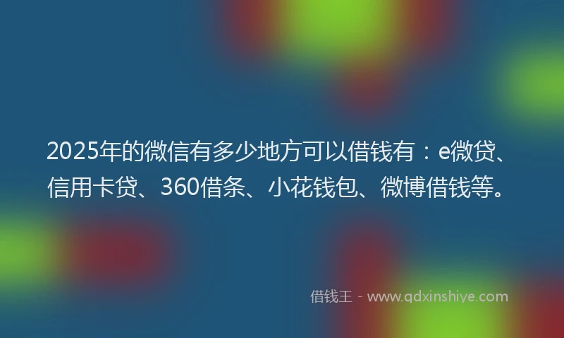2025年的微信有多少地方可以借钱有：e微贷、信用卡贷、360借条、小花钱包、微博借钱等。