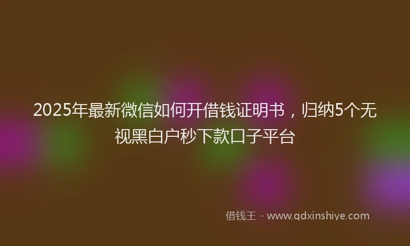 2025年最新微信如何开借钱证明书，归纳5个无视黑白户秒下款口子平台