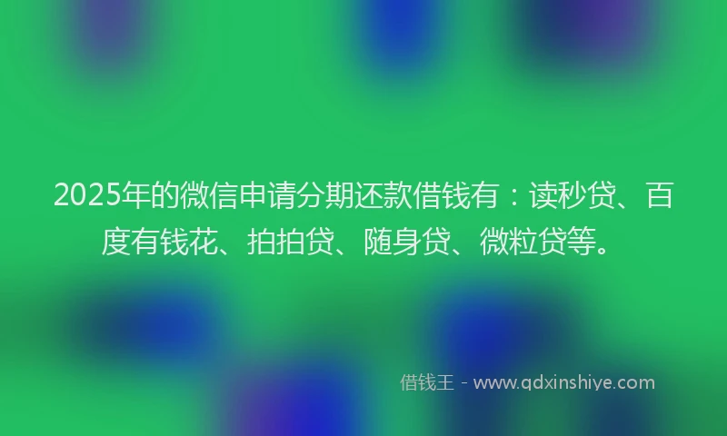 2025年的微信申请分期还款借钱有：读秒贷、百度有钱花、拍拍贷、随身贷、微粒贷等。