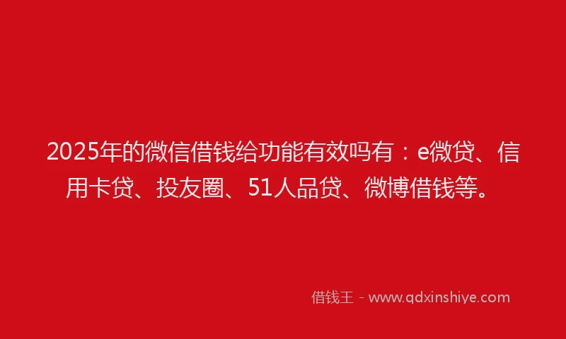 2025年的微信借钱给功能有效吗有：e微贷、信用卡贷、投友圈、51人品贷、微博借钱等。