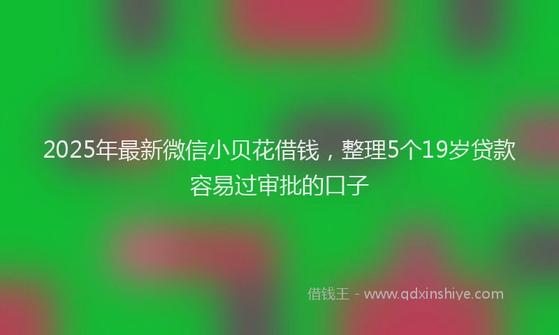 2025年最新微信小贝花借钱，整理5个19岁贷款容易过审批的口子