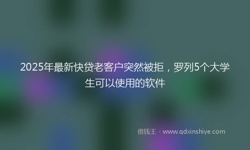 2025年最新快贷老客户突然被拒，罗列5个大学生可以使用的软件