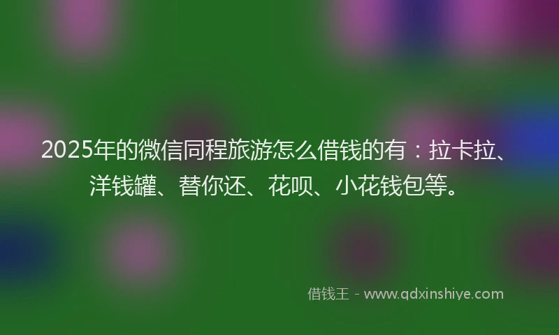 2025年的微信同程旅游怎么借钱的有：拉卡拉、洋钱罐、替你还、花呗、小花钱包等。