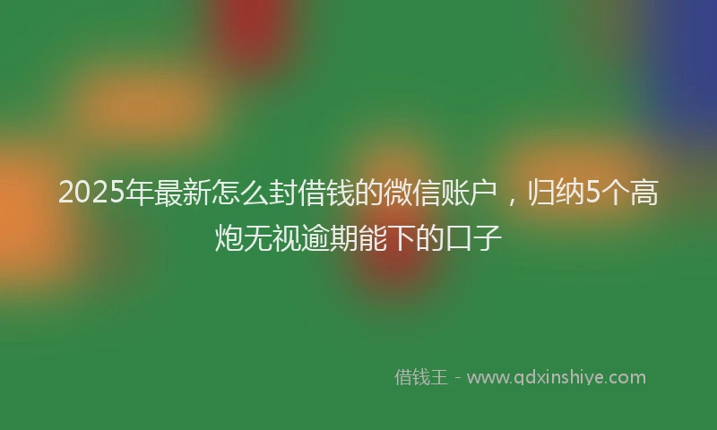 2025年最新怎么封借钱的微信账户，归纳5个高炮无视逾期能下的口子