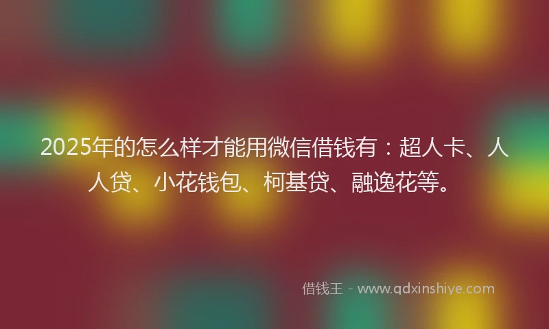 2025年的怎么样才能用微信借钱有：超人卡、人人贷、小花钱包、柯基贷、融逸花等。