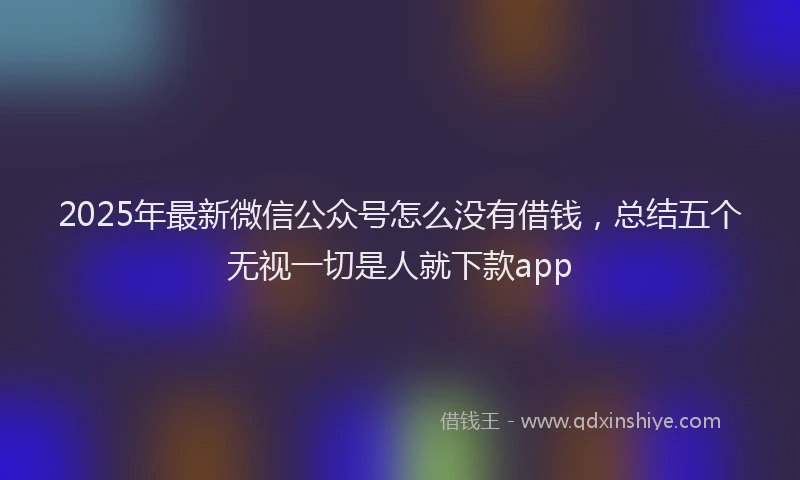 2025年最新微信公众号怎么没有借钱，总结五个无视一切是人就下款app