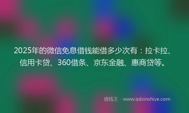 2025年的微信免息借钱能借多少次有：拉卡拉、信用卡贷、360借条、京东金融、惠商贷等。