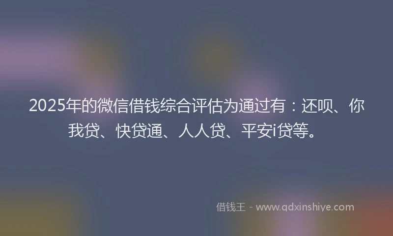 2025年的微信借钱综合评估为通过有：还呗、你我贷、快贷通、人人贷、平安i贷等。