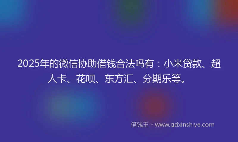 2025年的微信协助借钱合法吗有：小米贷款、超人卡、花呗、东方汇、分期乐等。