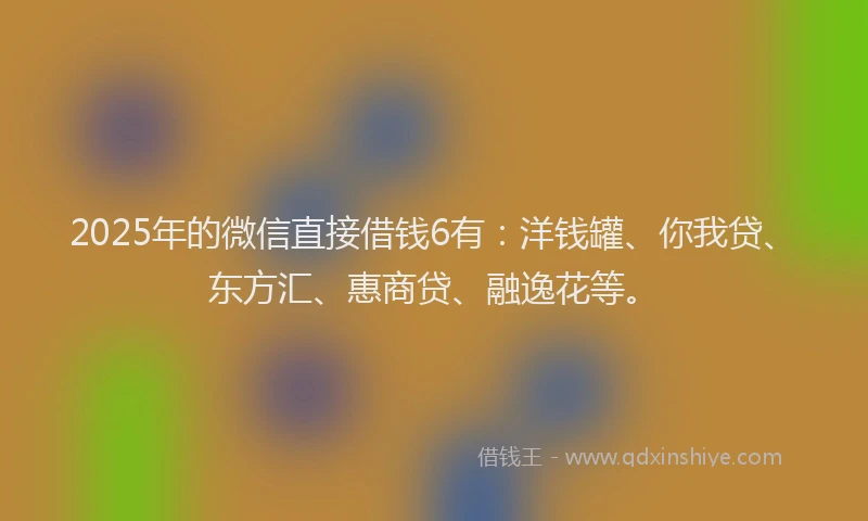 2025年的微信直接借钱6有：洋钱罐、你我贷、东方汇、惠商贷、融逸花等。