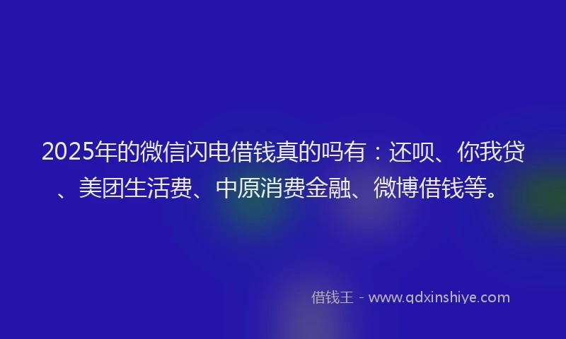 2025年的微信闪电借钱真的吗有：还呗、你我贷、美团生活费、中原消费金融、微博借钱等。