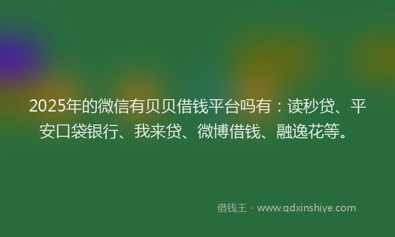2025年的微信有贝贝借钱平台吗有：读秒贷、平安口袋银行、我来贷、微博借钱、融逸花等。
