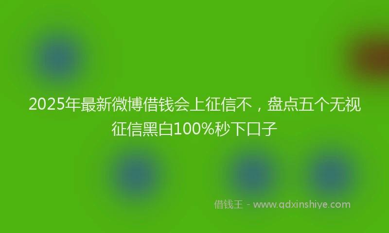 2025年最新微博借钱会上征信不，盘点五个无视征信黑白100%秒下口子