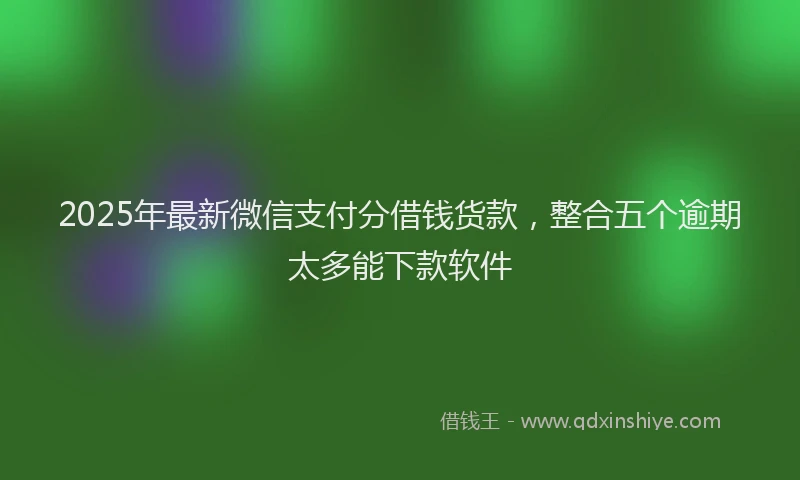 2025年最新微信支付分借钱货款，整合五个逾期太多能下款软件