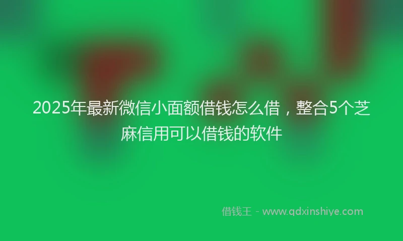 2025年最新微信小面额借钱怎么借，整合5个芝麻信用可以借钱的软件