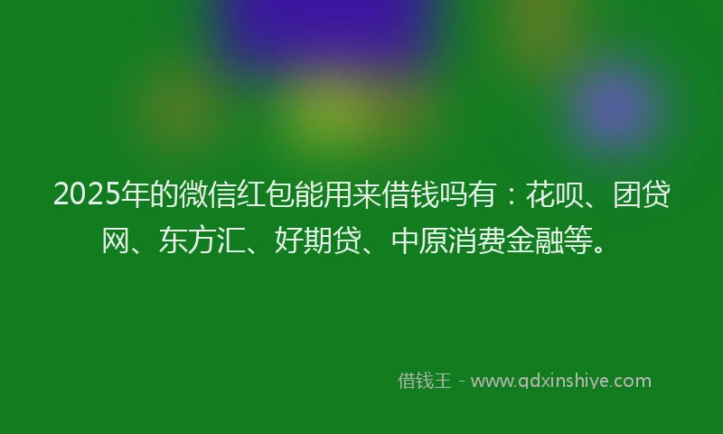 2025年的微信红包能用来借钱吗有：花呗、团贷网、东方汇、好期贷、中原消费金融等。