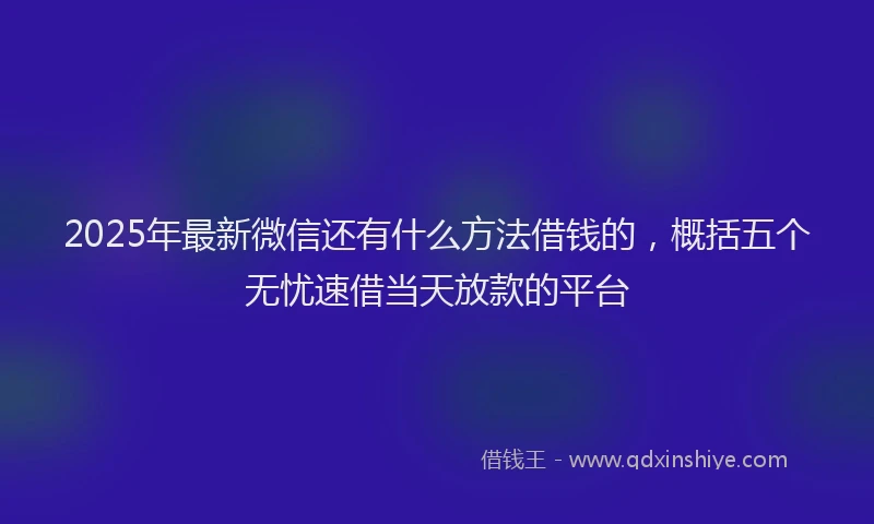 2025年最新微信还有什么方法借钱的，概括五个无忧速借当天放款的平台