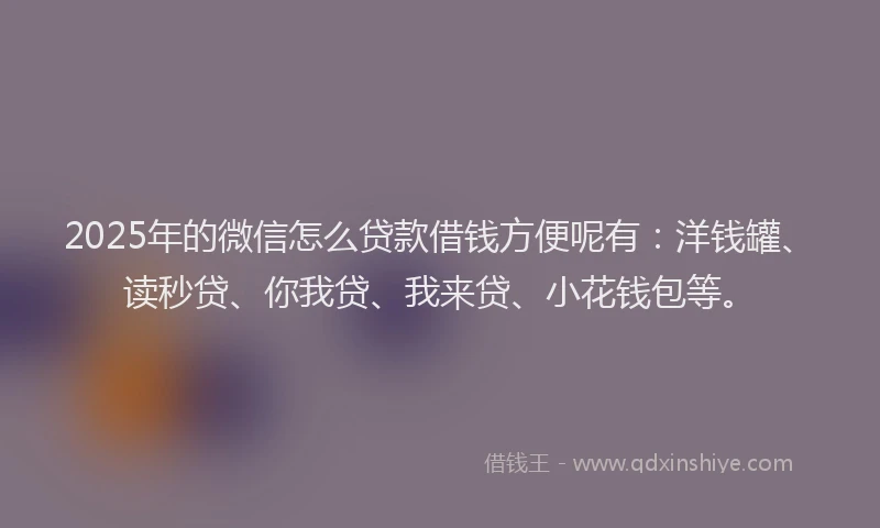2025年的微信怎么贷款借钱方便呢有：洋钱罐、读秒贷、你我贷、我来贷、小花钱包等。
