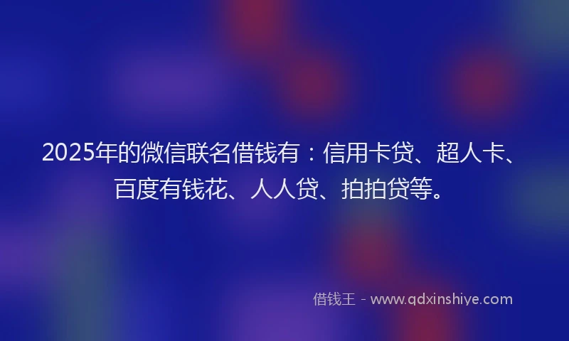 2025年的微信联名借钱有：信用卡贷、超人卡、百度有钱花、人人贷、拍拍贷等。