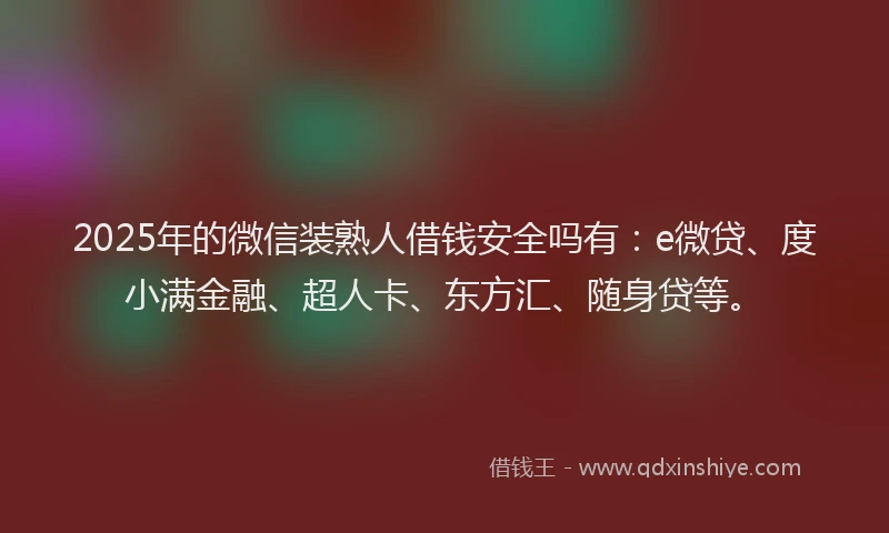 2025年的微信装熟人借钱安全吗有：e微贷、度小满金融、超人卡、东方汇、随身贷等。