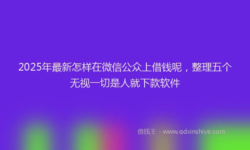 2025年最新怎样在微信公众上借钱呢，整理五个无视一切是人就下款软件