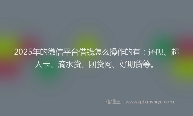 2025年的微信平台借钱怎么操作的有：还呗、超人卡、滴水贷、团贷网、好期贷等。