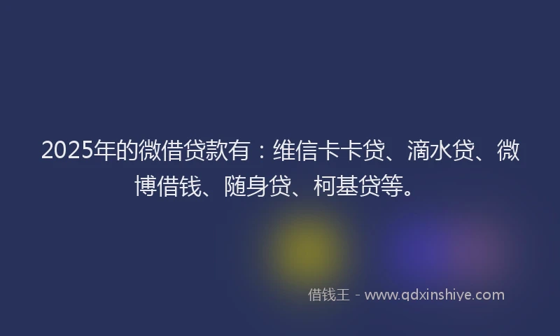2025年的微借贷款有：维信卡卡贷、滴水贷、微博借钱、随身贷、柯基贷等。