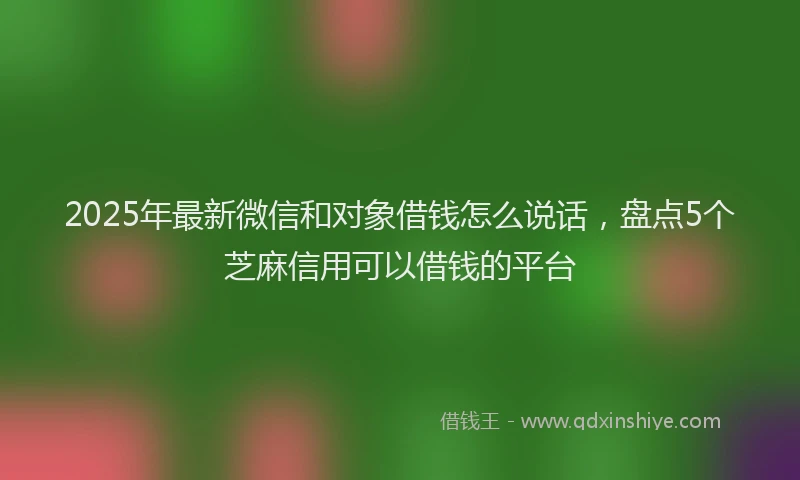 2025年最新微信和对象借钱怎么说话，盘点5个芝麻信用可以借钱的平台