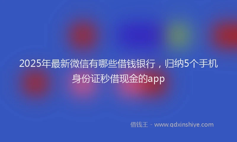 2025年最新微信有哪些借钱银行，归纳5个手机身份证秒借现金的app