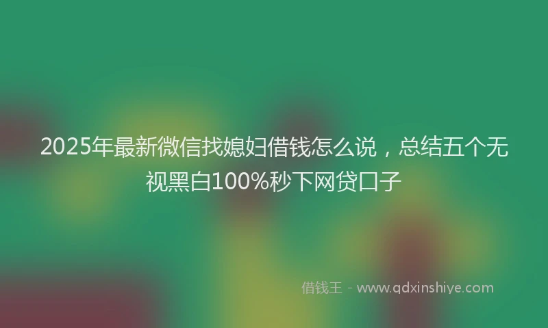 2025年最新微信找媳妇借钱怎么说，总结五个无视黑白100%秒下网贷口子