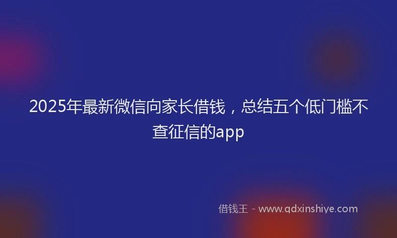 2025年最新微信向家长借钱，总结五个低门槛不查征信的app