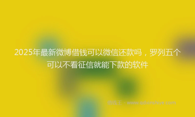 2025年最新微博借钱可以微信还款吗，罗列五个可以不看征信就能下款的软件