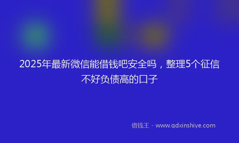 2025年最新微信能借钱吧安全吗，整理5个征信不好负债高的口子