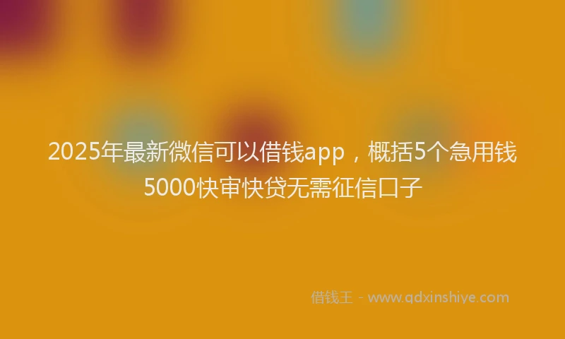 2025年最新微信可以借钱app，概括5个急用钱5000快审快贷无需征信口子