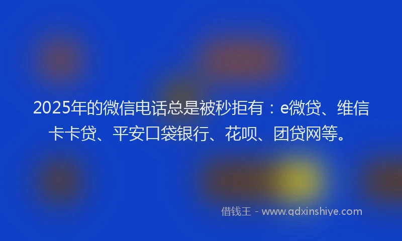 2025年的微信电话总是被秒拒有：e微贷、维信卡卡贷、平安口袋银行、花呗、团贷网等。
