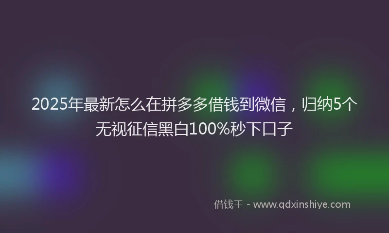 2025年最新怎么在拼多多借钱到微信，归纳5个无视征信黑白100%秒下口子