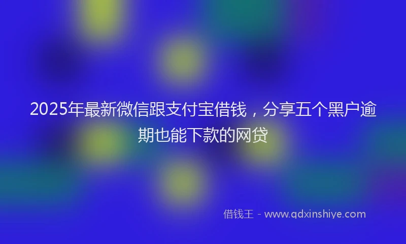 2025年最新微信跟支付宝借钱，分享五个黑户逾期也能下款的网贷