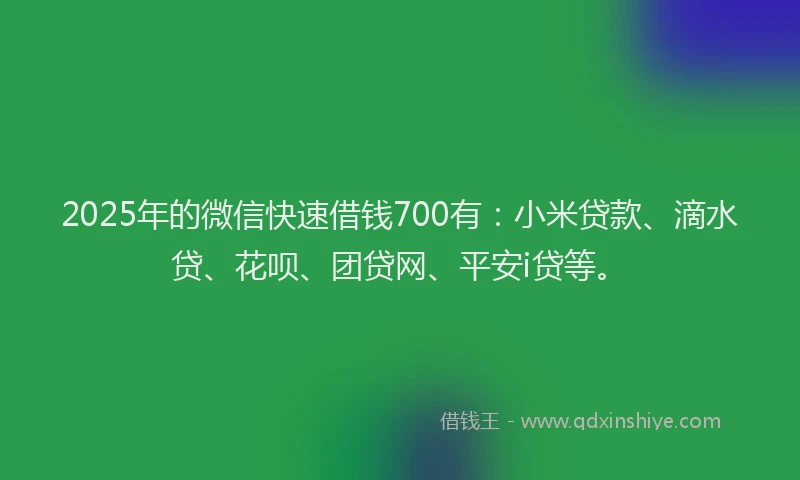 2025年的微信快速借钱700有：小米贷款、滴水贷、花呗、团贷网、平安i贷等。