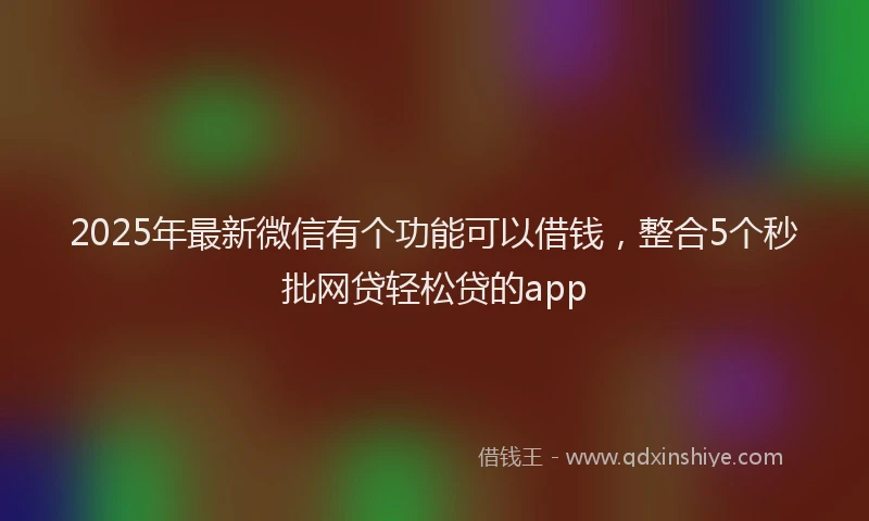 2025年最新微信有个功能可以借钱，整合5个秒批网贷轻松贷的app