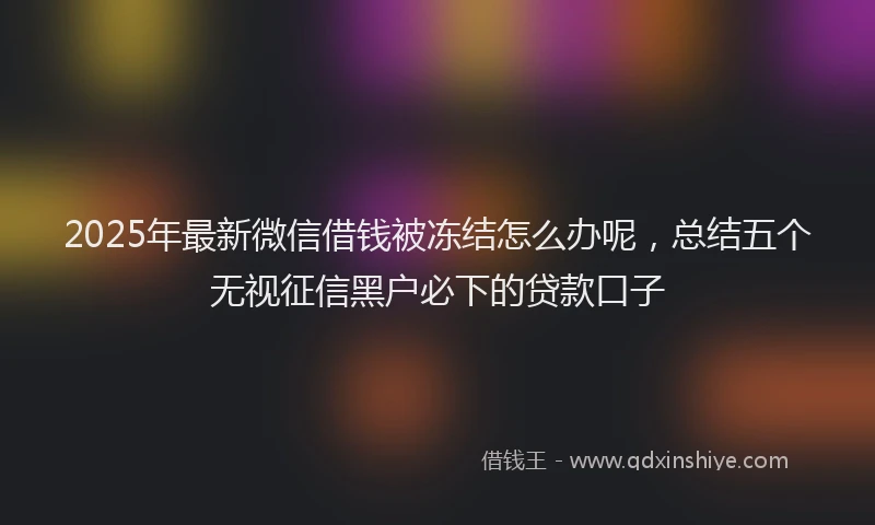 2025年最新微信借钱被冻结怎么办呢，总结五个无视征信黑户必下的贷款口子