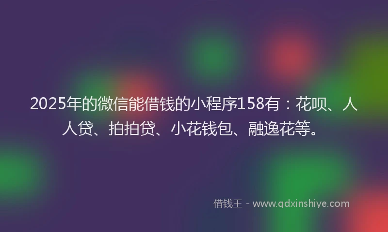 2025年的微信能借钱的小程序158有：花呗、人人贷、拍拍贷、小花钱包、融逸花等。